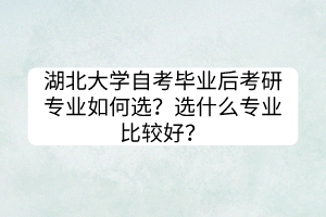 湖北大學(xué)自考畢業(yè)后考研專(zhuān)業(yè)如何選？選什么專(zhuān)業(yè)比較好？