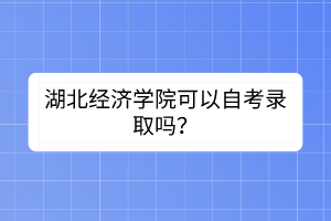 湖北經(jīng)濟(jì)學(xué)院可以自考錄取嗎？