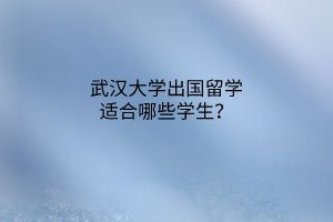 武漢大學(xué)出國留學(xué)適合哪些學(xué)生？