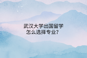 武漢大學(xué)出國留學(xué)怎么選擇專業(yè)？