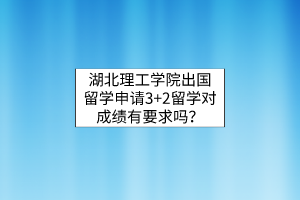 湖北理工學(xué)院出國(guó)留學(xué)申請(qǐng)3+2留學(xué)對(duì)成績(jī)有要求嗎？