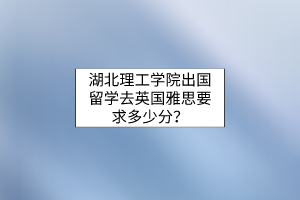 湖北理工學(xué)院出國留學(xué)去英國雅思要求多少分？