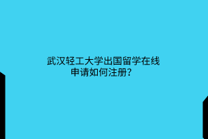 武漢輕工大學(xué)出國(guó)留學(xué)在線申請(qǐng)如何注冊(cè)？