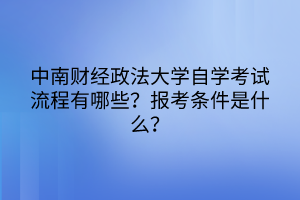 中南財(cái)經(jīng)政法大學(xué)自學(xué)考試流程有哪些？報(bào)考條件是什么？