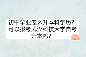 初中畢業(yè)怎么升本科學(xué)歷？可以報(bào)考武漢科技大學(xué)自考升本嗎？