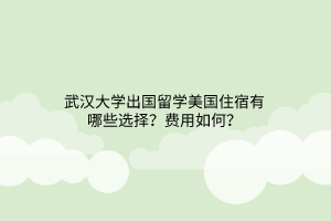 武漢大學(xué)出國(guó)留學(xué)美國(guó)住宿有哪些選擇？費(fèi)用如何？