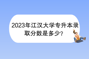 2023年江漢大學專升本錄取分數(shù)是多少？