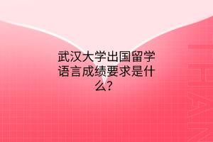 武漢大學(xué)出國(guó)留學(xué)語(yǔ)言成績(jī)要求是什么？