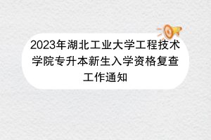 2023年湖北工業(yè)大學(xué)工程技術(shù)學(xué)院專升本新生入學(xué)資格復(fù)查工作通知