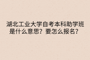 湖北工業(yè)大學(xué)自考本科助學(xué)班是什么意思？要怎么報名？