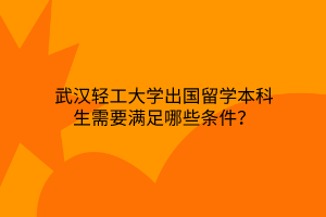 武漢輕工大學(xué)出國留學(xué)本科生需要滿足哪些條件？