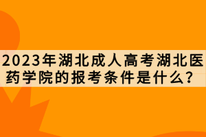 2023年湖北成人高考湖北醫(yī)藥學院的報考條件是什么？