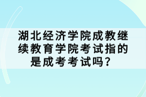 湖北經(jīng)濟學院成教繼續(xù)教育學院考試指的是成考考試嗎？