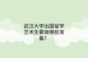 武漢大學(xué)出國留學(xué)藝術(shù)生要做哪些準(zhǔn)備？