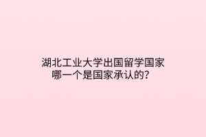 湖北工業(yè)大學出國留學國家哪一個是國家承認的？