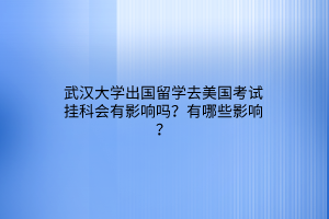 武漢大學(xué)出國留學(xué)去美國考試掛科會有影響嗎？有哪些影響？