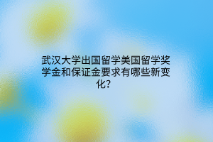 武漢大學(xué)出國(guó)留學(xué)美國(guó)留學(xué)獎(jiǎng)學(xué)金和保證金要求有哪些新變化？