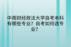 中南財(cái)經(jīng)政法大學(xué)自考本科有哪些專業(yè)？自考如何選專業(yè)？