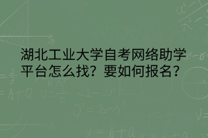 湖北工業(yè)大學(xué)自考網(wǎng)絡(luò)助學(xué)平臺怎么找？要如何報名？