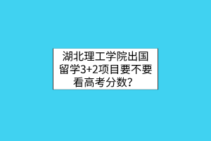 湖北理工學(xué)院出國留學(xué)3+2項目要不要看高考分?jǐn)?shù)？