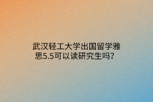 武漢輕工大學(xué)出國(guó)留學(xué)雅思5.5可以讀研究生嗎？