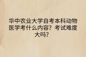華中農(nóng)業(yè)大學(xué)自考本科動(dòng)物醫(yī)學(xué)考什么內(nèi)容？考試難度大嗎？