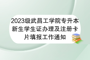 2023級武昌工學院專升本新生學生證辦理及注冊卡片填報工作通知