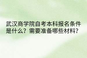 武漢商學(xué)院自考本科報(bào)名條件是什么？需要準(zhǔn)備哪些材料？