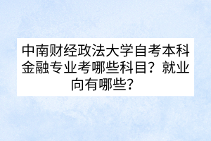 中南財經(jīng)政法大學自考本科金融專業(yè)考哪些科目？就業(yè)向有哪些？
