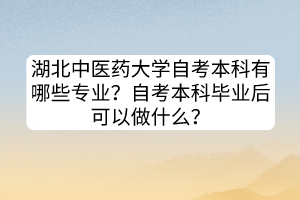 湖北中醫(yī)藥大學(xué)自考本科有哪些專業(yè)？自考本科畢業(yè)后可以做什么？