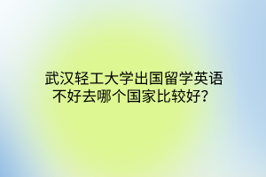 武漢輕工大學(xué)出國留學(xué)英語不好去哪個(gè)國家比較好？