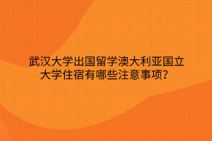 武漢大學(xué)出國(guó)留學(xué)澳大利亞國(guó)立大學(xué)住宿有哪些注意事項(xiàng)？