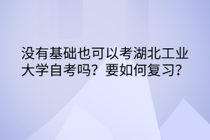 沒(méi)有基礎(chǔ)也可以考湖北工業(yè)大學(xué)自考嗎？要如何復(fù)習(xí)？