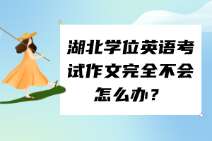 湖北學位英語考試作文完全不會怎么辦？