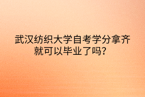 武漢紡織大學(xué)自考學(xué)分拿齊就可以畢業(yè)了嗎？