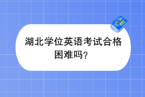 湖北學(xué)位英語考試合格困難嗎？