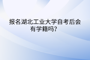 報名湖北工業(yè)大學自考后會有學籍嗎？