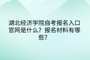 湖北經(jīng)濟(jì)學(xué)院自考報(bào)名入口官網(wǎng)是什么？報(bào)名材料有哪些？