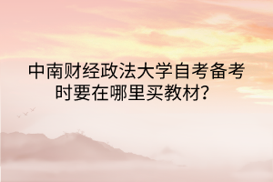 中南財(cái)經(jīng)政法大學(xué)自考備考時(shí)要在哪里買教材？