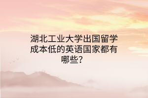 湖北工業(yè)大學出國留學成本低的英語國家都有哪些？