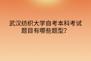 武漢紡織大學自考本科考試題目有哪些題型？