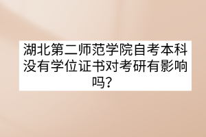 湖北第二師范學(xué)院自考本科沒有學(xué)位證書對(duì)考研有影響嗎？