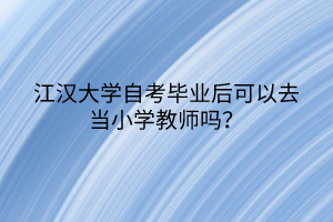 江漢大學自考畢業(yè)后可以去當小學教師嗎？
