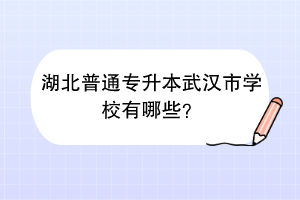 湖北普通專升本武漢市學校有哪些？