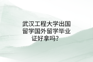 武漢工程大學(xué)出國留學(xué)國外留學(xué)畢業(yè)證好拿嗎？