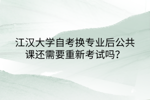 江漢大學自考換專業(yè)后公共課還需要重新考試嗎？