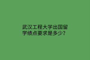 武漢工程大學(xué)出國(guó)留學(xué)績(jī)點(diǎn)要求是多少？