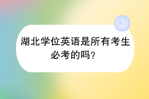 湖北學(xué)位英語(yǔ)是所有考生必考的嗎？