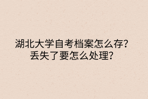 湖北大學自考檔案怎么存？丟失了要怎么處理？