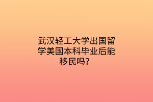 武漢輕工大學出國留學美國本科畢業(yè)后能移民嗎？